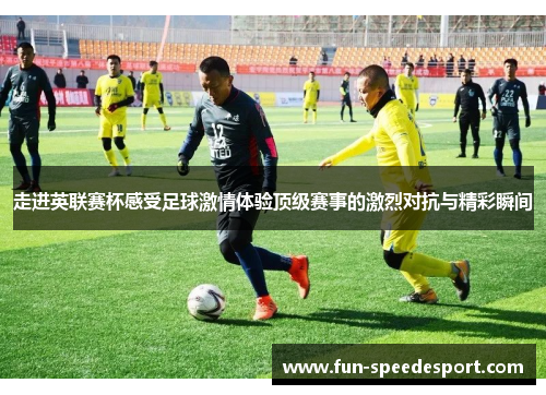 走进英联赛杯感受足球激情体验顶级赛事的激烈对抗与精彩瞬间